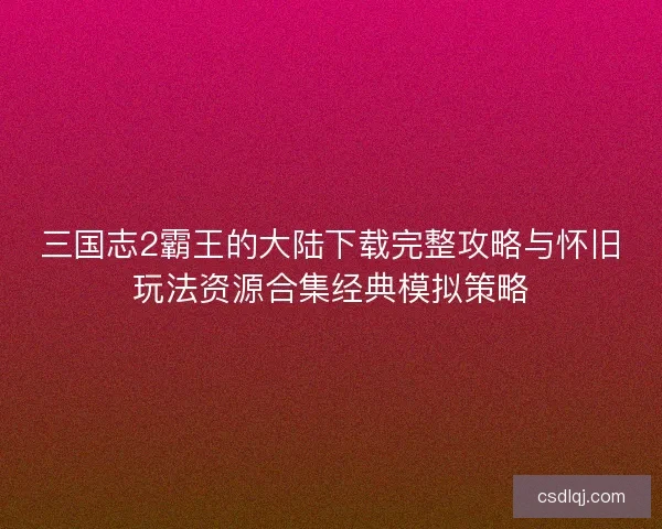三国志2霸王的大陆下载完整攻略与怀旧玩法资源合集经典模拟策略