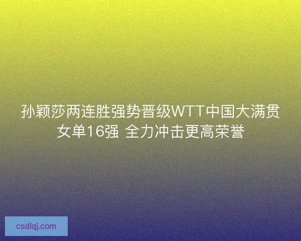 孙颖莎两连胜强势晋级WTT中国大满贯女单16强 全力冲击更高荣誉