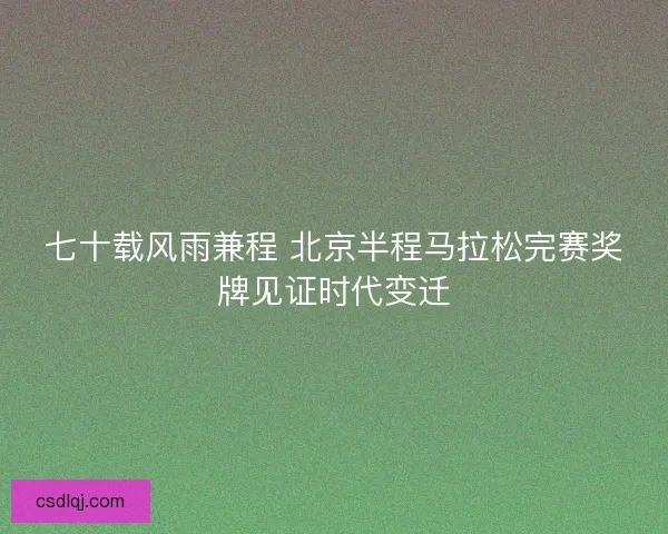 七十载风雨兼程 北京半程马拉松完赛奖牌见证时代变迁