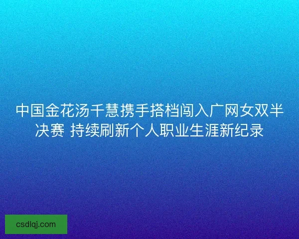 中国金花汤千慧携手搭档闯入广网女双半决赛 持续刷新个人职业生涯新纪录