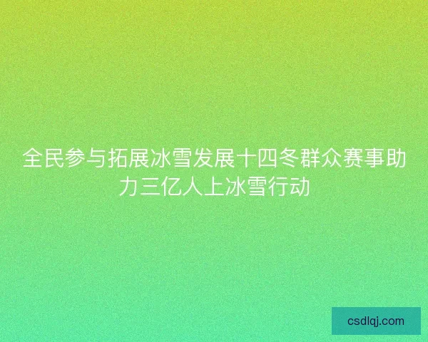 全民参与拓展冰雪发展十四冬群众赛事助力三亿人上冰雪行动