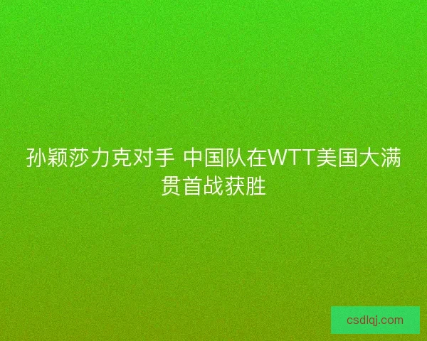 孙颖莎力克对手 中国队在WTT美国大满贯首战获胜
