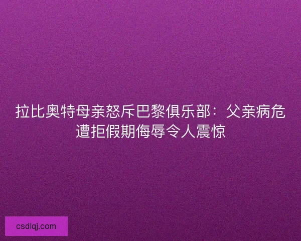 拉比奥特母亲怒斥巴黎俱乐部:父亲病危遭拒假期侮辱令人震惊 拉比奥特母亲怒斥巴黎俱乐部:父亲病危遭拒假期侮辱令人震惊
