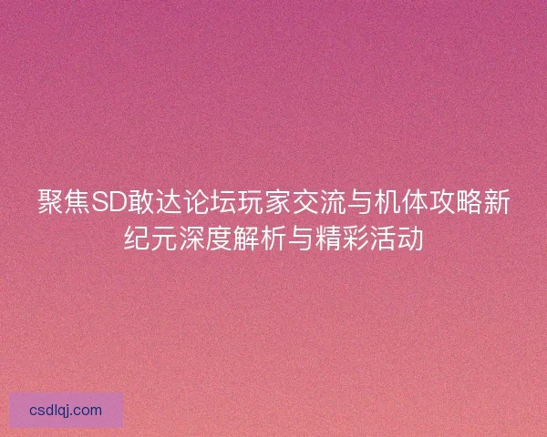 聚焦SD敢达论坛玩家交流与机体攻略新纪元深度解析与精彩活动