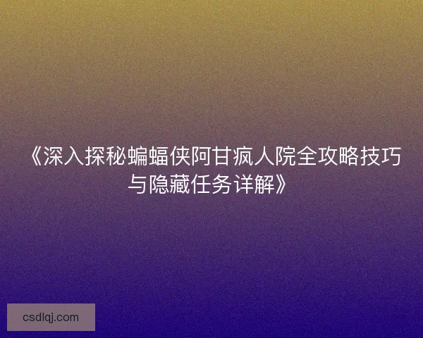 《深入探秘蝙蝠侠阿甘疯人院全攻略技巧与隐藏任务详解》