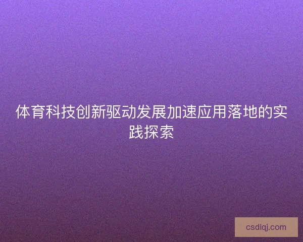 体育科技创新驱动发展加速应用落地的实践探索