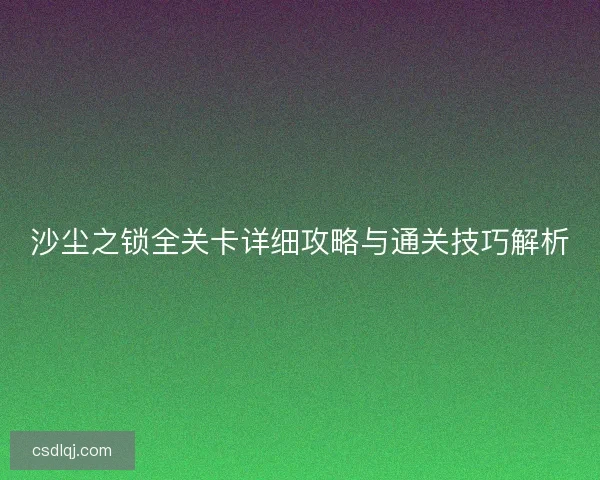 沙尘之锁全关卡详细攻略与通关技巧解析