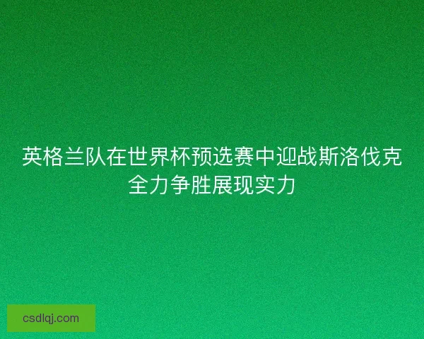 英格兰队在世界杯预选赛中迎战斯洛伐克全力争胜展现实力