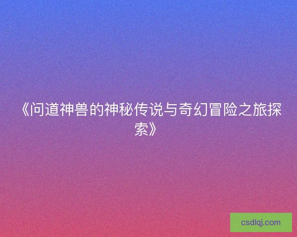 《问道神兽的神秘传说与奇幻冒险之旅探索》