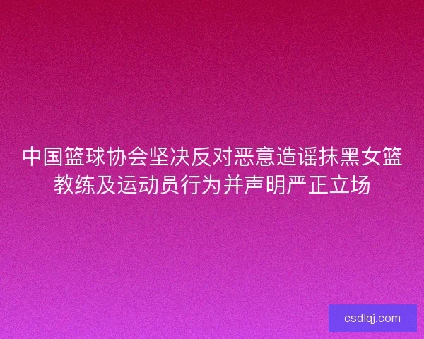 中国篮球协会坚决反对恶意造谣抹黑女篮教练及运动员行为并声明严正立场