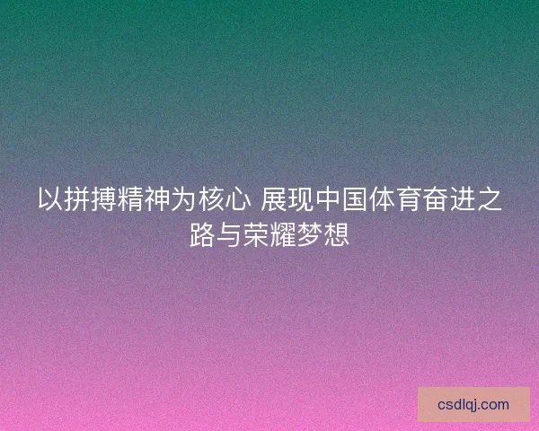 以拼搏精神为核心 展现中国体育奋进之路与荣耀梦想