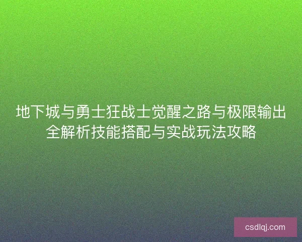 地下城与勇士狂战士觉醒之路与极限输出全解析技能搭配与实战玩法攻略