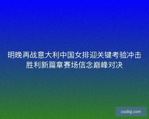 明晚再战意大利中国女排迎关键考验冲击胜利新篇章赛场信念巅峰对决