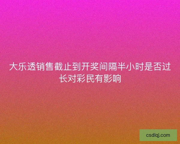 大乐透销售截止到开奖间隔半小时是否过长对彩民有影响 大乐透销售截止到开奖间隔半小时是否过长对彩民有影响