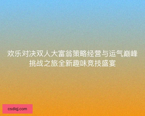 欢乐对决双人大富翁策略经营与运气巅峰挑战之旅全新趣味竞技盛宴 欢乐对决双人大富翁策略经营与运气巅峰挑战之旅全新趣味竞技盛宴