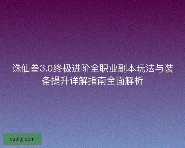 诛仙叁3.0终极进阶全职业副本玩法与装备提升详解指南全面解析