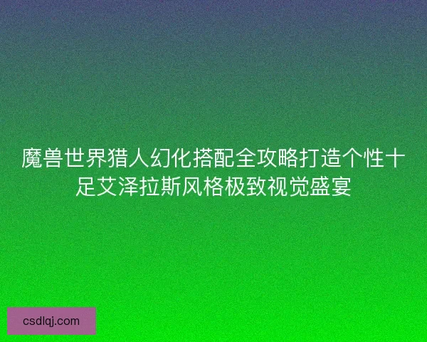 魔兽世界猎人幻化搭配全攻略打造个性十足艾泽拉斯风格极致视觉盛宴