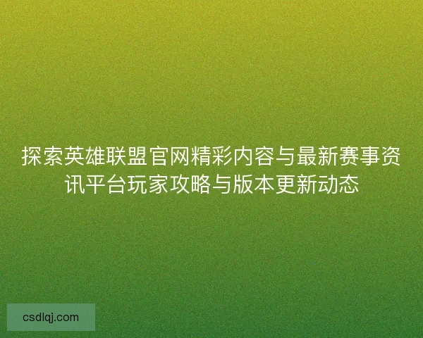 探索英雄联盟官网精彩内容与最新赛事资讯平台玩家攻略与版本更新动态