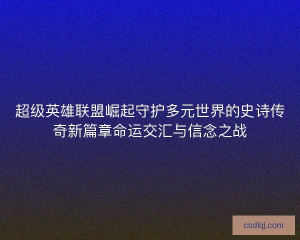 超级英雄联盟崛起守护多元世界的史诗传奇新篇章命运交汇与信念之战