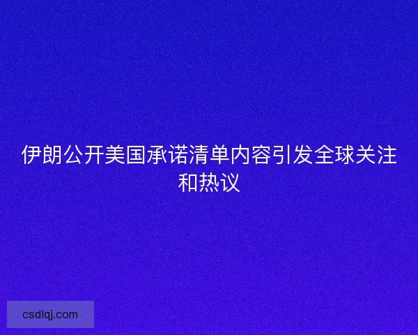 伊朗公开美国承诺清单内容引发全球关注和热议 伊朗公开美国承诺清单内容引发全球关注和热议
