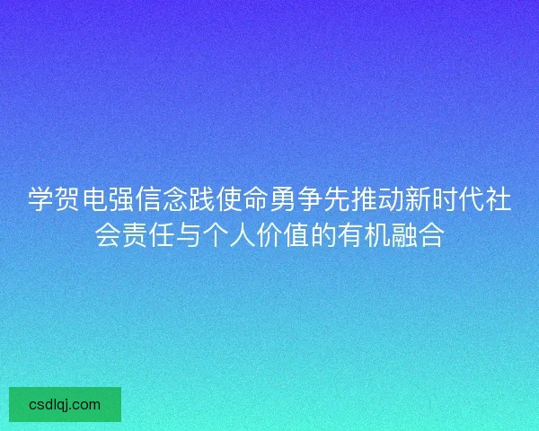 学贺电强信念践使命勇争先推动新时代社会责任与个人价值的有机融合