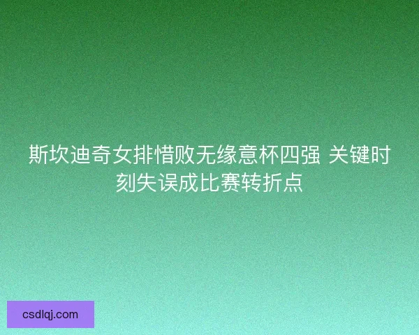 斯坎迪奇女排惜败无缘意杯四强 关键时刻失误成比赛转折点 斯坎迪奇女排惜败无缘意杯四强 关键时刻失误成比赛转折点