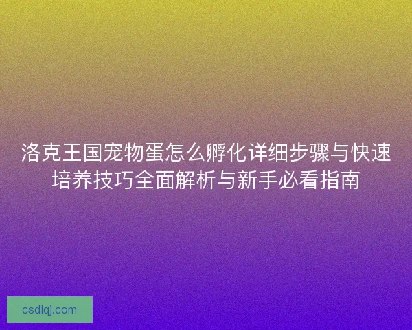 洛克王国宠物蛋怎么孵化详细步骤与快速培养技巧全面解析与新手必看指南