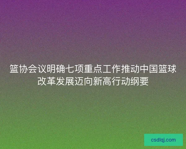 篮协会议明确七项重点工作推动中国篮球改革发展迈向新高行动纲要 篮协会议明确七项重点工作推动中国篮球改革发展迈向新高行动纲要