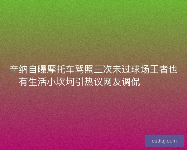 辛纳自曝摩托车驾照三次未过球场王者也有生活小坎坷引热议网友调侃😅🏍️