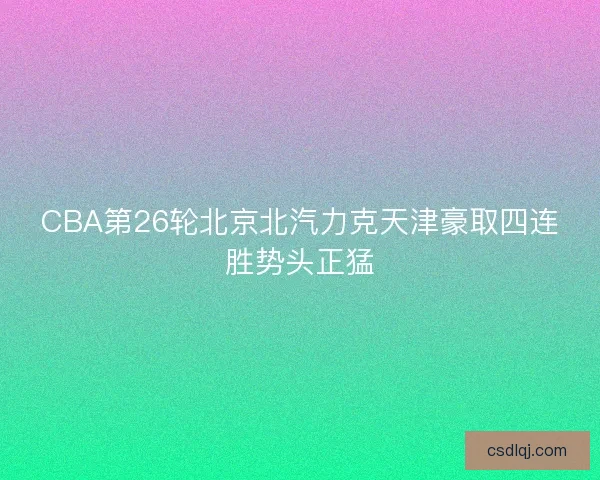 CBA第26轮北京北汽力克天津豪取四连胜势头正猛