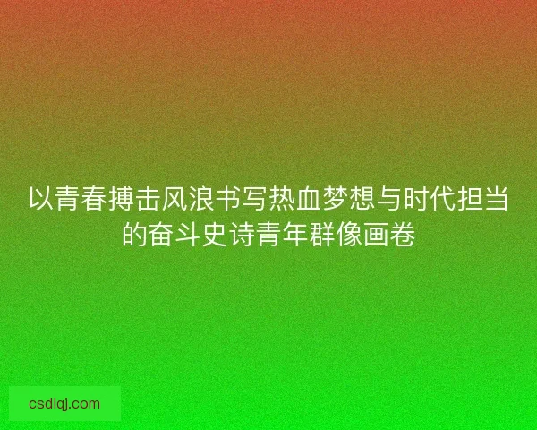 以青春搏击风浪书写热血梦想与时代担当的奋斗史诗青年群像画卷