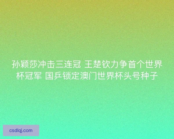 孙颖莎冲击三连冠 王楚钦力争首个世界杯冠军 国乒锁定澳门世界杯头号种子
