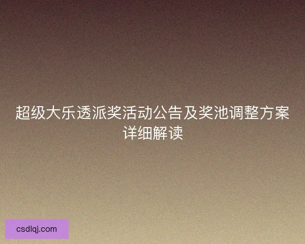 超级大乐透派奖活动公告及奖池调整方案详细解读