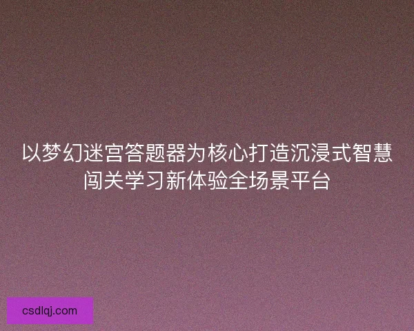 以梦幻迷宫答题器为核心打造沉浸式智慧闯关学习新体验全场景平台 以梦幻迷宫答题器为核心打造沉浸式智慧闯关学习新体验全场景平台