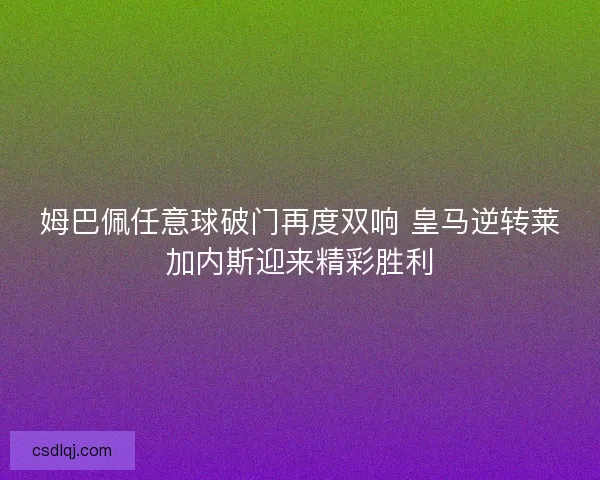 姆巴佩任意球破门再度双响 皇马逆转莱加内斯迎来精彩胜利 姆巴佩任意球破门再度双响 皇马逆转莱加内斯迎来精彩胜利