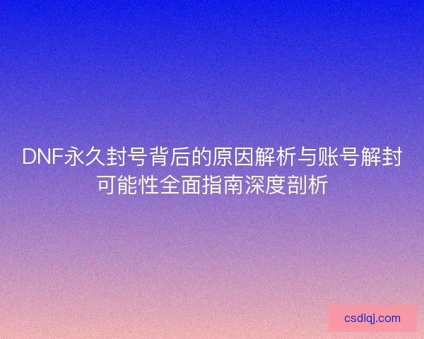 DNF永久封号背后的原因解析与账号解封可能性全面指南深度剖析 DNF永久封号背后的原因解析与账号解封可能性全面指南深度剖析